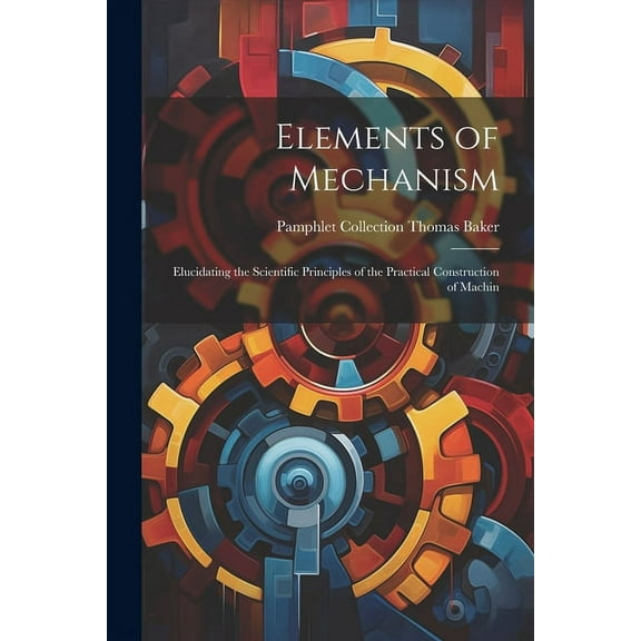 Elements of Mechanism: Elucidating the Scientific Principles of the Practical Construction of Machin (Paperback)