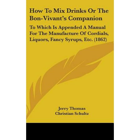 How to Mix Drinks or the Bon-Vivant's Companion : To Which Is Appended a Manual for the Manufacture of Cordials, Liquors, Fancy Syrups, Etc. (Best Liquor To Mix With Red Bull)