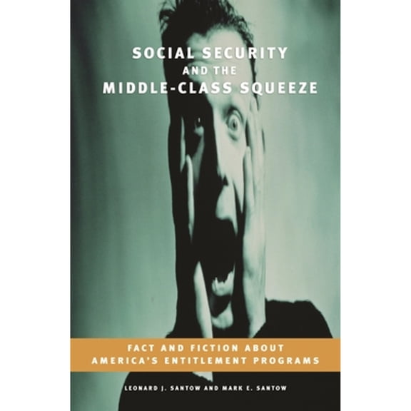 Pre-Owned Social Security and the Middle-Class Squeeze: Fact and Fiction about America's Entitlement Programs (Hardcover) by Leonard Santow, Mark Santow