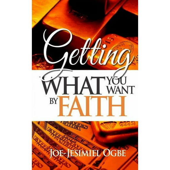 Getting What You Want By Faith (Paperback)