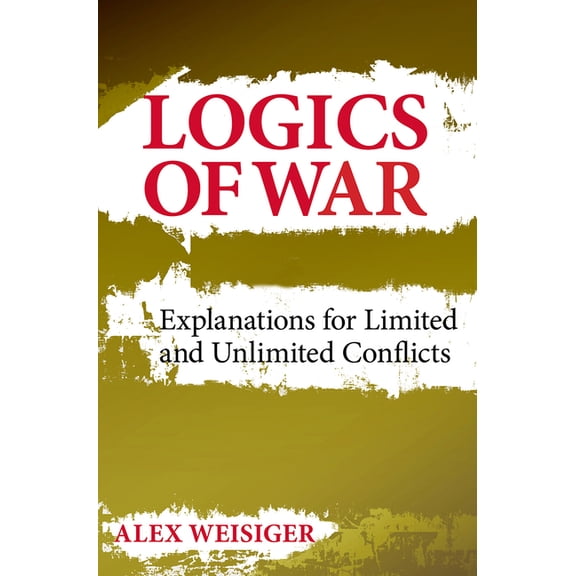 Cornell Studies in Security Affairs Logics of War: Explanations for Limited and Unlimited Conflicts, (Hardcover)