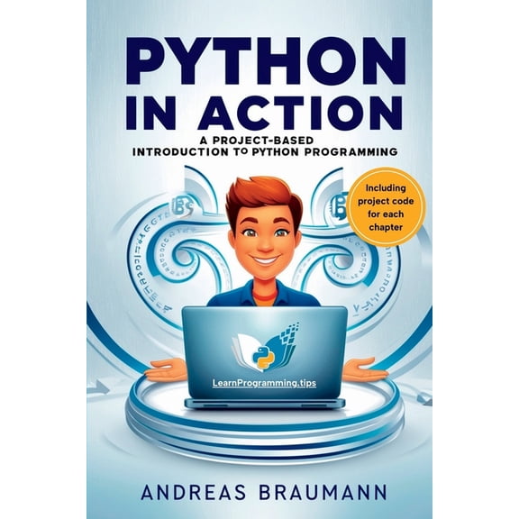 Python in Action: A Project-Based Introduction to Python Programming: Build Real-World Applications Step by Step, (Paperback)