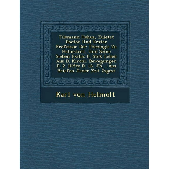 Tilemann He Hus, Zuletzt Doctor Und Erster Professor Der Theologie Zu Helmstedt, Und Seine Sieben Exilia: E. St Ck Leben Aus D. Kirchl. Bewegungen D. Paperback