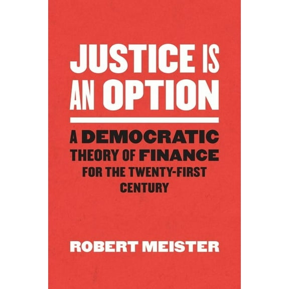 Chicago Studies in Practices of Meaning: Justice Is an Option : A Democratic Theory of Finance for the Twenty-First Century (Edition 1) (Hardcover)