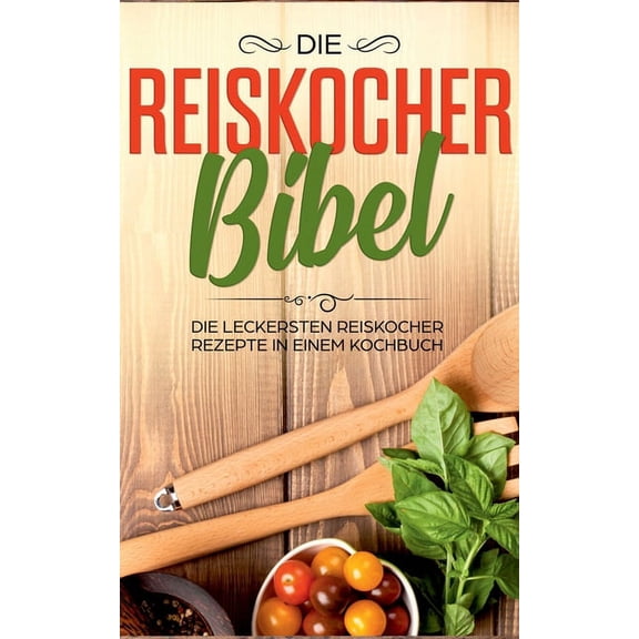 Die Reiskocher Bibel: Die leckersten Reiskocher Rezepte in einem Kochbuch, (Paperback)