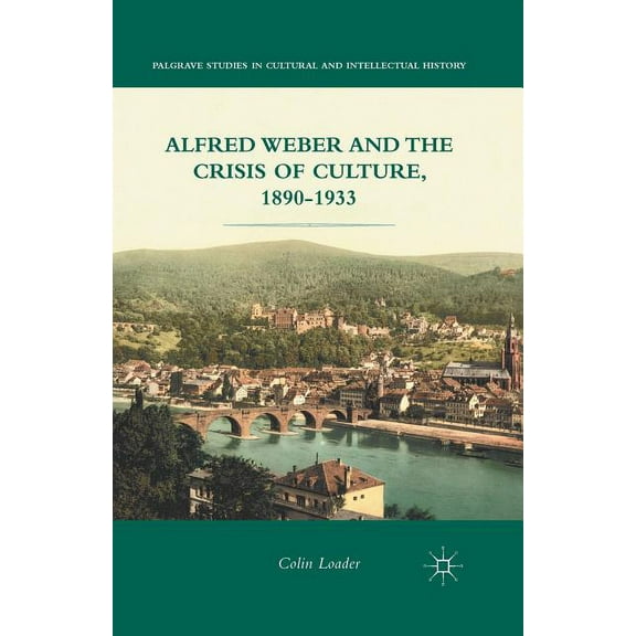 Palgrave Studies in Cultural and Intelle Alfred Weber and the Crisis of Culture, 1890-1933, (Paperback)