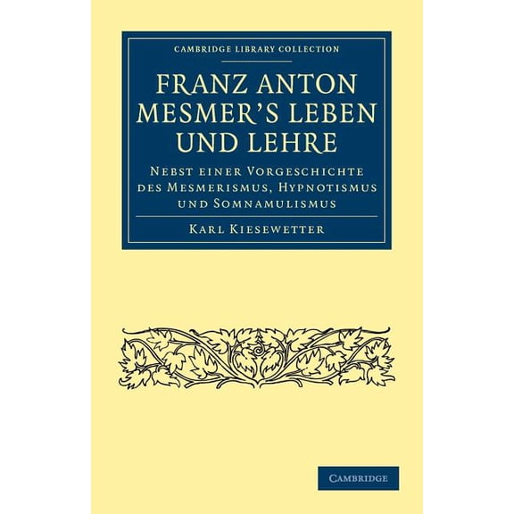 Cambridge Library Collection - Spiritual Franz Anton Mesmer's Leben Und Lehre: Nebst Einer Vorgeschichte Des Mesmerismus, Hypnotismus Und Somnambulismus, (Paperback)