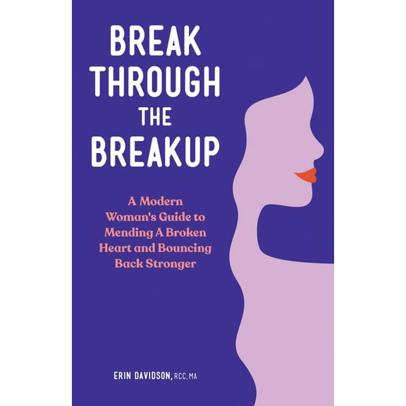 Break Through the Breakup: A Modern Woman's Guide to Mending a Broken Heart and Bouncing Back Stronger, (Paperback)