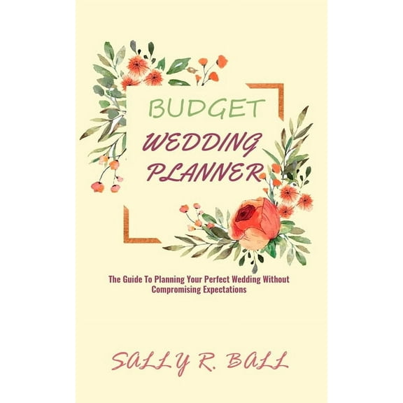 Budget Wedding Planner: The Guide To Planning Your Perfect Wedding Without Compromising Expectations, (Paperback)