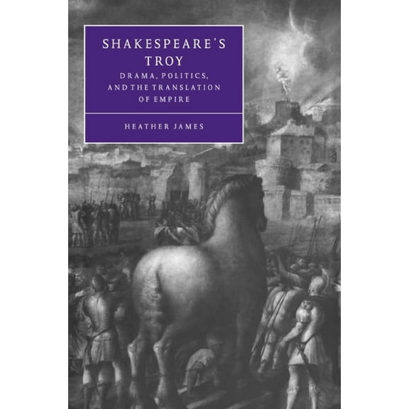 Cambridge Studies in Renaissance Literat Shakespeare's Troy: Drama, Politics, and the Translation of Empire, Book 22, (Paperback)