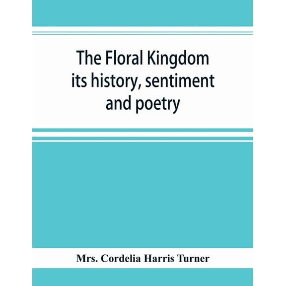 The floral kingdom: its history, sentiment and poetry: A dictionary of more than three hundred plants, with the genera a, (Paperback)