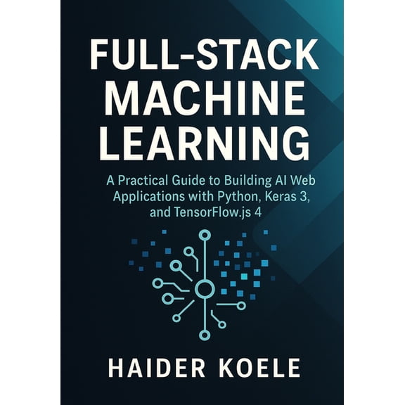Full-Stack Machine Learning: A Practical Guide to Building AI Web Applications with Python, Keras 3, and TensorFlow.js 4, (Paperback)