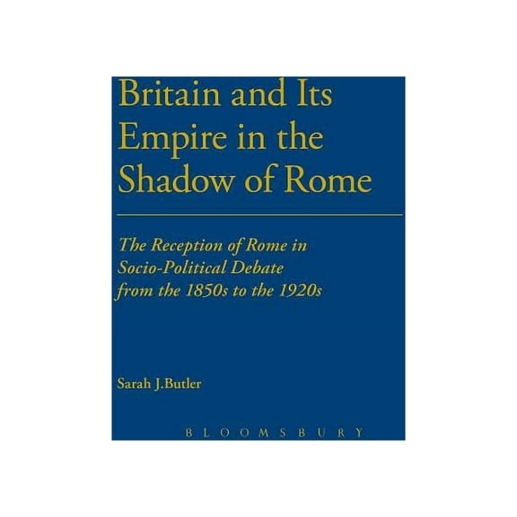 Cultural Memory and History in Antiquity Britain and Its Empire in the Shadow of Rome: The Reception of Rome in Socio-Political Debate from the 1850s to the 1920, (Paperback)