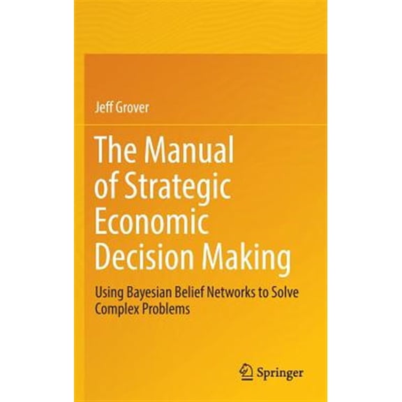 Pre-Owned The Manual of Strategic Economic Decision Making: Using Bayesian Belief Networks to Solve Complex Problems (Hardcover) 3319484133 9783319484136