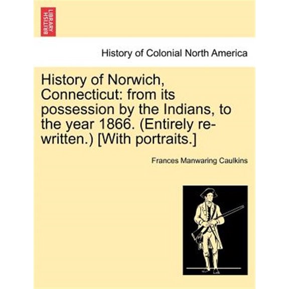History of Norwich, Connecticut: From Its Possession by the Indians, to the Year 1866. (Entirely Re-Written.) [With Portraits.] (Paperback)