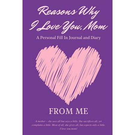 Reasons Why I Love You Mom - A Personal Fill-In Journal and Diary from Me : Fill-In-The-Blank Journal, with 50 Writing Prompts and Additional Space to Describe Your Mom - The Best Mom Ever. (Purple Cover, 6x9