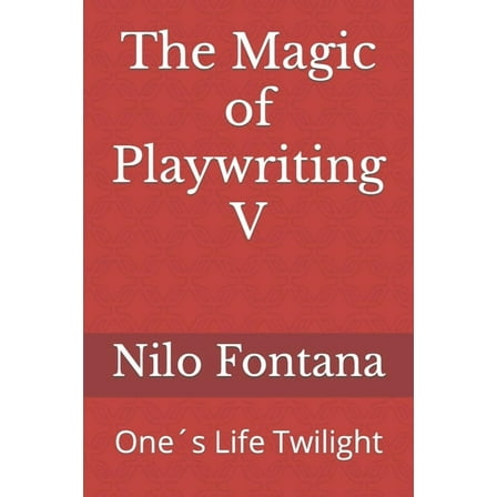 The Magic of Playwriting V: Ones Life Twilight  Paperback  1653318767 9781653318766 Nilo Fontana