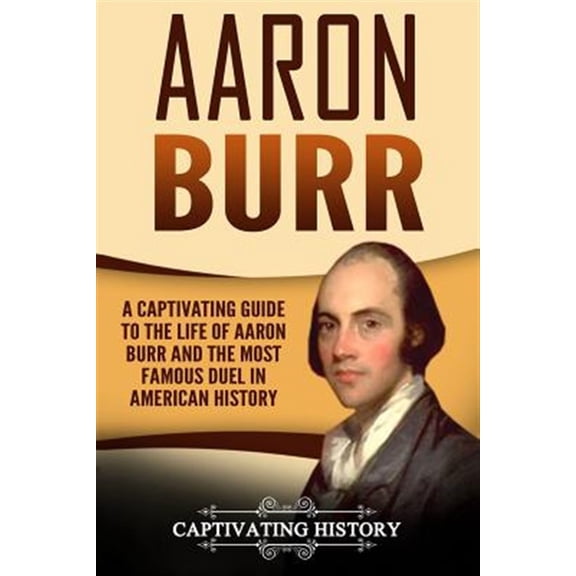 Pre-Owned Aaron Burr : A Captivating Guide to the Life of Aaron Burr and the Most Famous Duel in American History