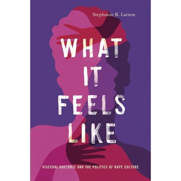 Rhetoric and Democratic Deliberation What It Feels Like: Visceral Rhetoric and the Politics of Rape Culture, Book 27, (Hardcover)
