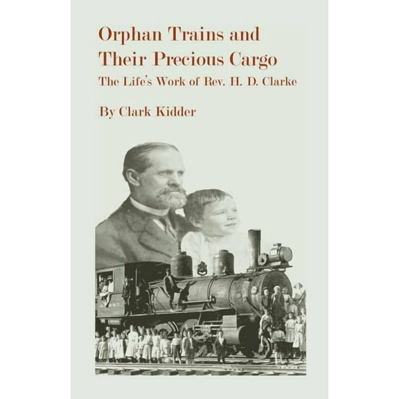 Orphan Trains and Their Precious Cargo: The Lifes Work of Rev. H. D. Clarke  Paperback  Clark Kidder