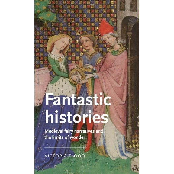 Manchester Medieval Literature and Cultu Fantastic Histories: Medieval Fairy Narratives and the Limits of Wonder, (Paperback)