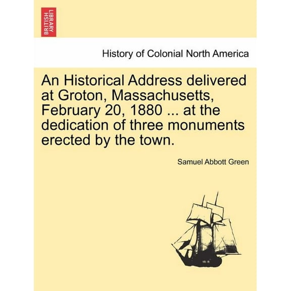 An Historical Address Delivered at Groton, Massachusetts, February 20, 1880 ... at the Dedication of Three Monuments Erected by the Town. (Paperback)