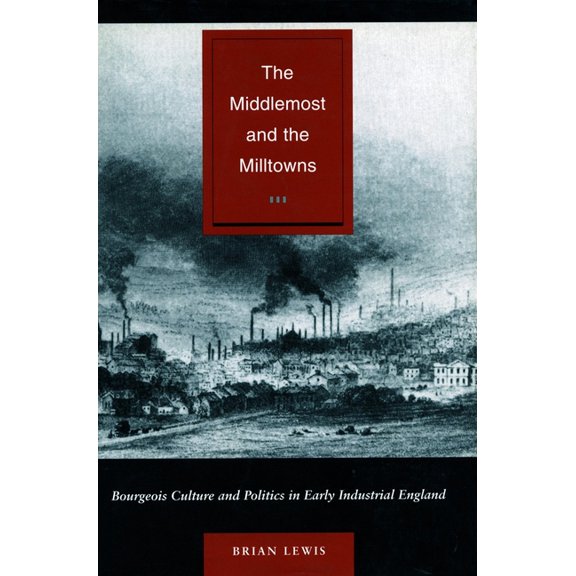 The Middlemost and the Milltowns: Bourgeois Culture and Politics in Early Industrial England, (Hardcover)