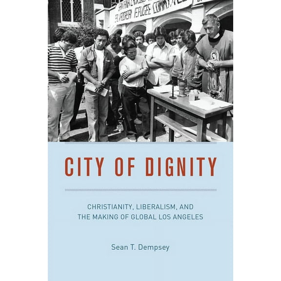 Historical Studies of Urban America City of Dignity: Christianity, Liberalism, and the Making of Global Los Angeles, (Hardcover)