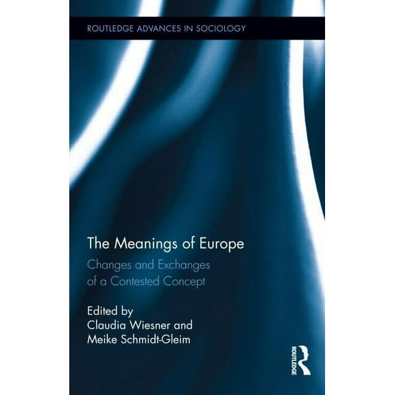 Routledge Advances in Sociology The Meanings of Europe: Changes and Exchanges of a Contested Concept, Book 118, (Hardcover)