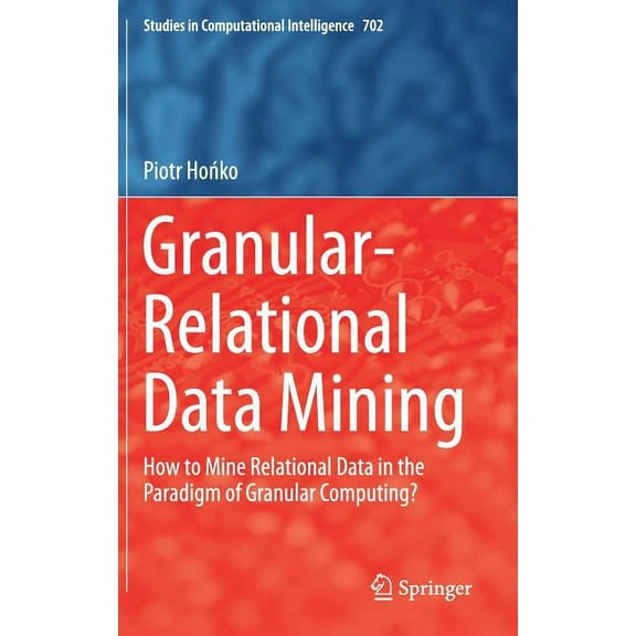 Studies in Computational Intelligence Granular-Relational Data Mining: How to Mine Relational Data in the Paradigm of Granular Computing?, Book 702, (Hardcover)