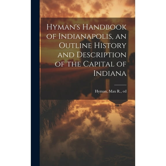 Hyman's Handbook of Indianapolis, an Outline History and Description of the Capital of Indiana, (Hardcover)