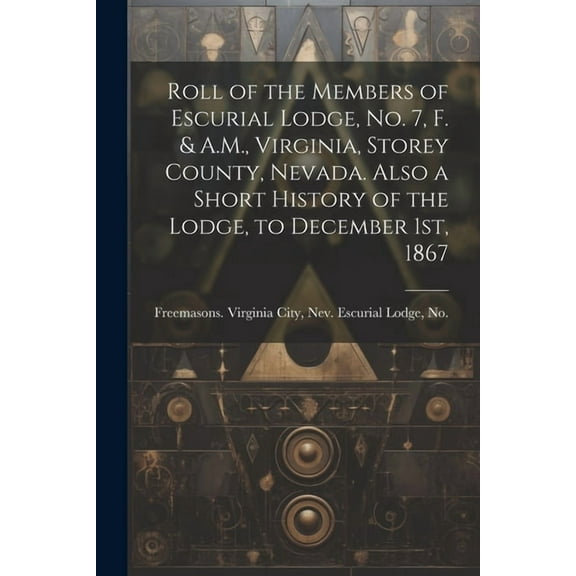 Roll of the Members of Escurial Lodge, No. 7, F. & A.M., Virginia, Storey County, Nevada. Also a Short History of the Lodge, to December 1st, 1867 (Paperback)
