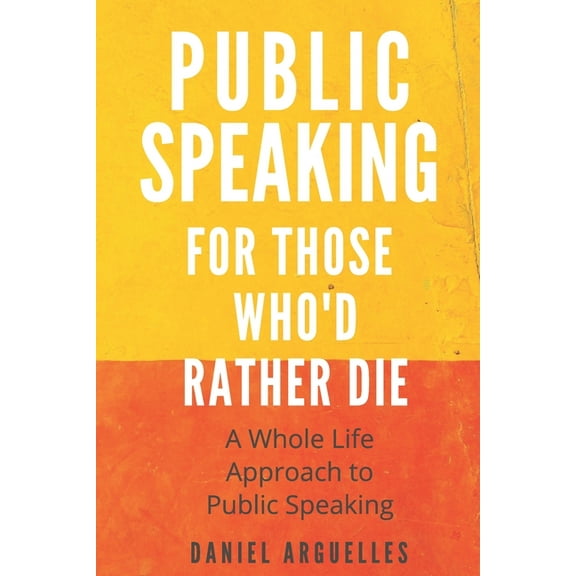 Public Speaking For Those Who'd Rather Die: A Whole Life Approach to the Challenge of Public Speaking