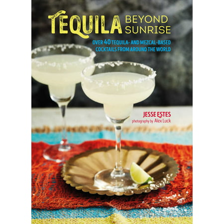 Tequila Beyond Sunrise : Over 40 tequila and mezcal-based cocktails from around the