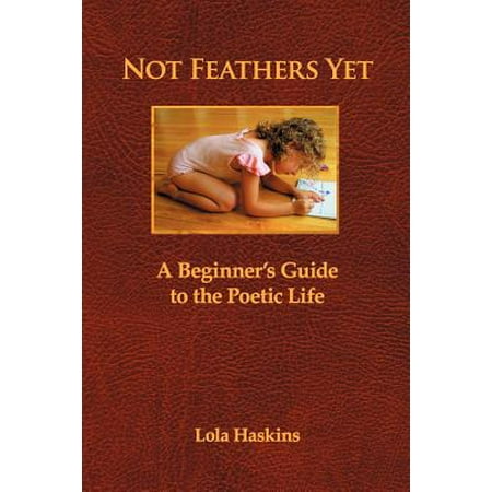 Feather Guide - Not Feathers Yet : A Beginner's Guide to the Poetic Life
