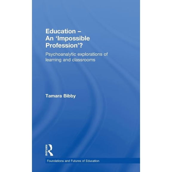Foundations and Futures of Education Education - An 'Impossible Profession'?: Psychoanalytic Explorations of Learning and Classrooms, (Hardcover)