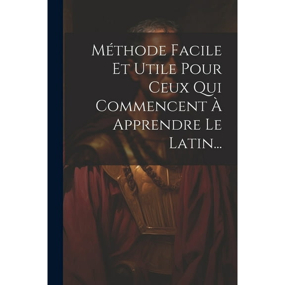 Méthode Facile Et Utile Pour Ceux Qui Commencent À Apprendre Le Latin... (Paperback)