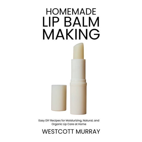 Homemade Lip Balm Making: Easy DIY Recipes for Moisturizing, Natural, and Organic Lip Care at Home, (Paperback)