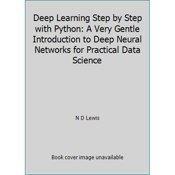 Pre-Owned Deep Learning Step by Step with Python: A Very Gentle Introduction to Deep Neural Networks for Practical Data Science by N D Lewis