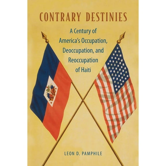 Contrary Destinies: A Century of America's Occupation, Deoccupation, and Reoccupation of Haiti, (Paperback)