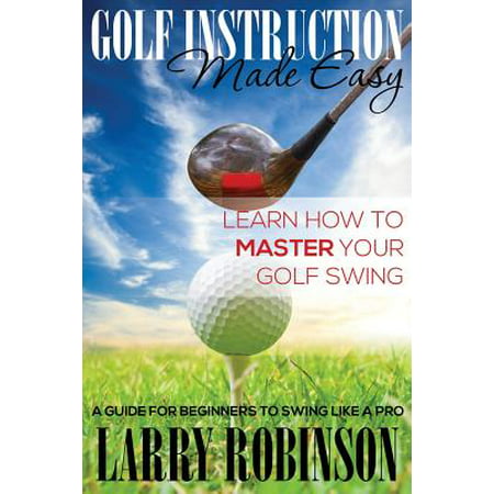 Golf Instruction Made Easy : Learn How to Master Your Golf Swing: A Guide for Beginners to Swing Like a (Best Way To Learn Proper Golf Swing)