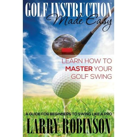 Golf Instruction Made Easy : Learn How to Master Your Golf Swing: A Guide for Beginners to Swing Like a (Best Way To Learn Proper Golf Swing)