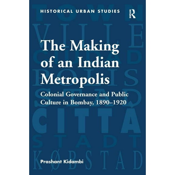 Historical Urban Studies The Making of an Indian Metropolis: Colonial Governance and Public Culture in Bombay, 1890-1920, (Paperback)
