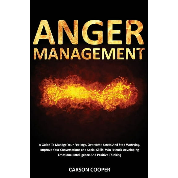 Anger Management: A Guide To Manage Your Feelings, Overcome Stress And Stop Worrying. Improve Your Conversations and Social Skills. Win Friends Developing Emotional Intelligence And Positive Thinking