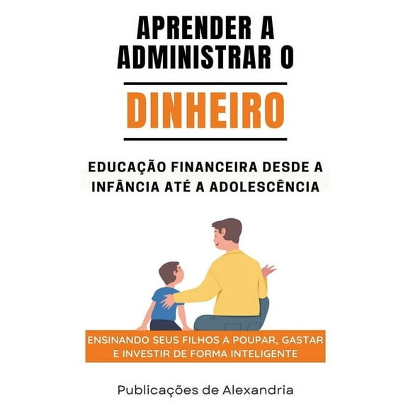 Aprender a Administrar o Dinheiro: Educação Financeira desde a Infáncia até a Adolescencia.Ensinando seus Filhos a Poupa, (Paperback)