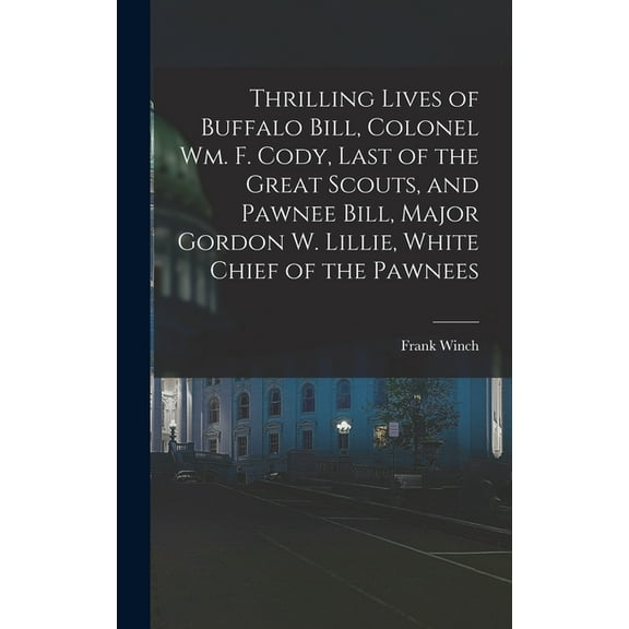 Thrilling Lives of Buffalo Bill, Colonel Wm. F. Cody, Last of the Great Scouts, and Pawnee Bill, Major Gordon W. Lillie, White Chief of the Pawnees (Hardcover)