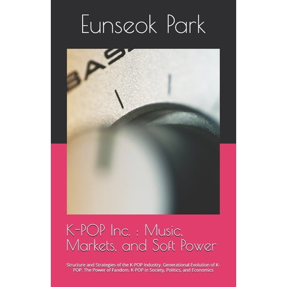K-POP Inc.: Music, Markets, and Soft Power: Structure and Strategies of the K-POP Industry. Generational Evolution of K-, (Paperback)