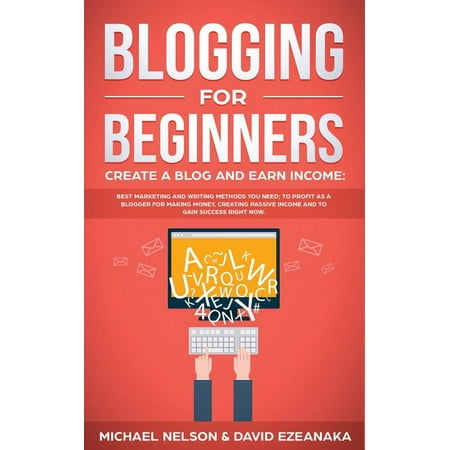 Blogging for Beginners Create a Blog and Earn Income : Best Marketing and Writing Methods You NEED; to Profit as a Blogger for Making Money, Creating Passive Income and to Gain Success RIGHT NOW. (Paperback)