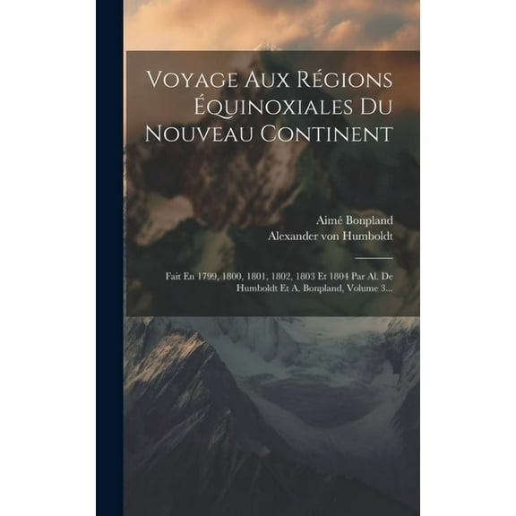 Voyage Aux Régions Équinoxiales Du Nouveau Continent: Fait En 1799, 1800, 1801, 1802, 1803 Et 1804 Par Al. De Humboldt Et A. Bonpland, Volume 3... (Hardcover)
