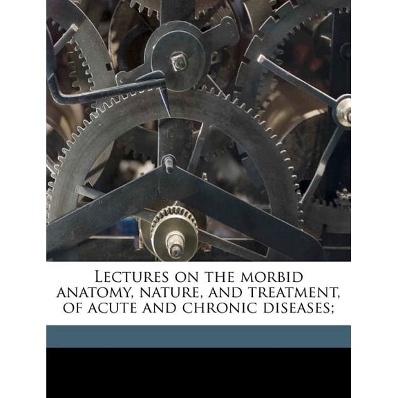 Lectures on the Morbid Anatomy, Nature, and Treatment, of Acute and Chronic Diseases;